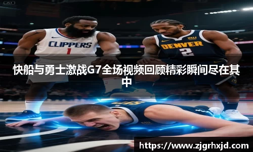 快船与勇士激战G7全场视频回顾精彩瞬间尽在其中
